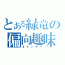 とある緑竜の偏向趣味（オタッキー）