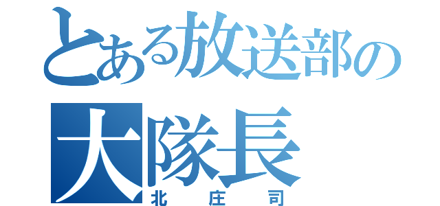 とある放送部の大隊長（北庄司）