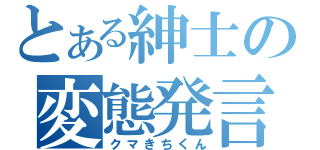 とある紳士の変態発言（クマきちくん）