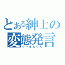 とある紳士の変態発言（クマきちくん）