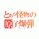 とある怪物の原子爆弾（うんこ）