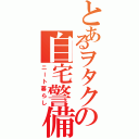 とあるヲタクの自宅警備（ニート暮らし）