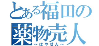 とある福田の薬物売人（～はやせん～）