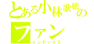 とある小林歌穂のファン（インデックス）