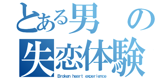 とある男の失恋体験（Ｂｒｏｋｅｎ ｈｅａｒｔ ｅｘｐｅｒｉｅｎｃｅ）