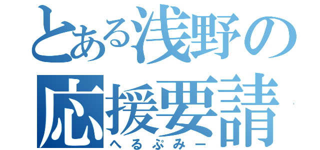 とある浅野の応援要請（へるぷみー）