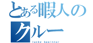 とある暇人のクルー（ｌｕｃｋｙ ｂｅｇｉｎｎｅｒ）