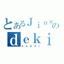 とあるＪｉｎｇのｄｅｋｉｎｇ（ｓｕｐｅｒ）