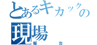 とあるキカックの現場（報告）