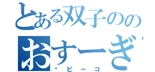 とある双子ののおすーぎ（➕ピーコ）