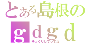 とある島根のｇｄｇｄ雑談（ゆっくりしてってね）