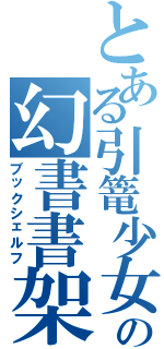 とある引篭少女の幻書書架（ブックシェルフ）