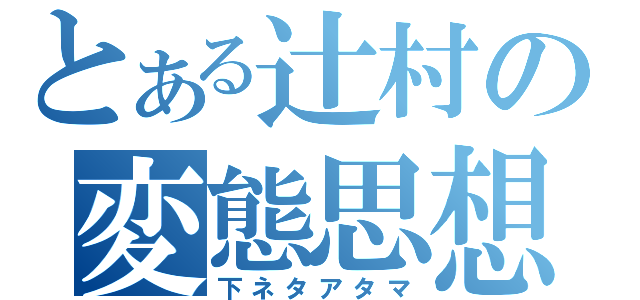 とある辻村の変態思想（下ネタアタマ）