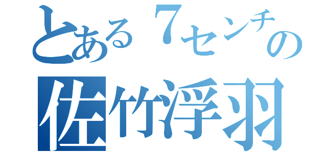 とある７センチの佐竹浮羽（）