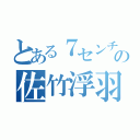 とある７センチの佐竹浮羽（）