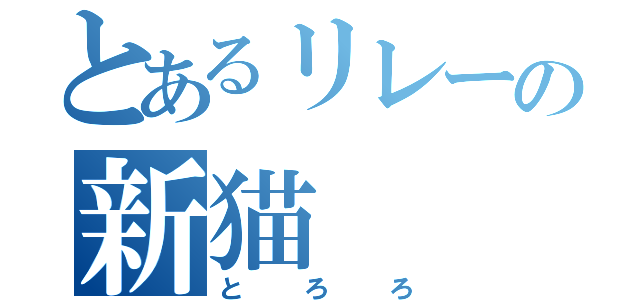 とあるリレーの新猫（とろろ）