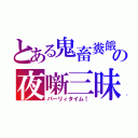 とある鬼畜糞餓鬼」の夜噺三昧（パーリィタイム！）