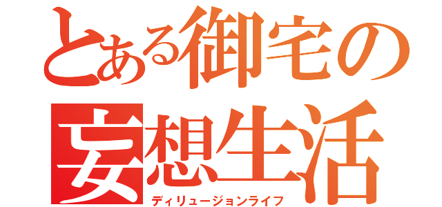 とある御宅の妄想生活（ディリュージョンライフ）