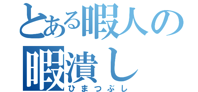 とある暇人の暇潰し（ひまつぶし）