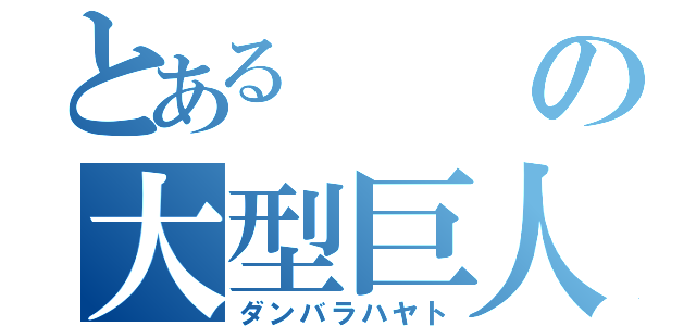 とあるの大型巨人（ダンバラハヤト）