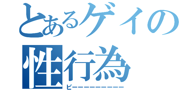 とあるゲイの性行為（ピーーーーーーーーー）