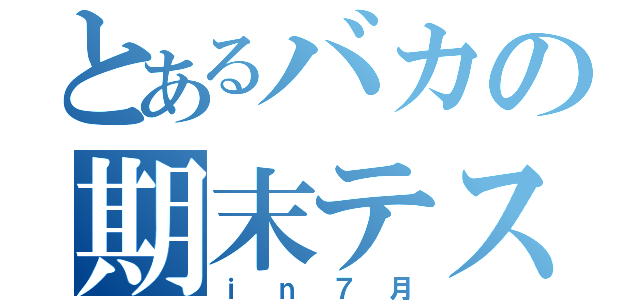 とあるバカの期末テスト（ｉｎ７月）