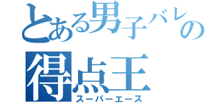 とある男子バレー部の得点王（スーパーエース）