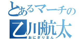 とあるマーチの乙川航太（おにぎりまん）