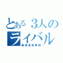 とある３人のライバル（聖琉高坂黒部）