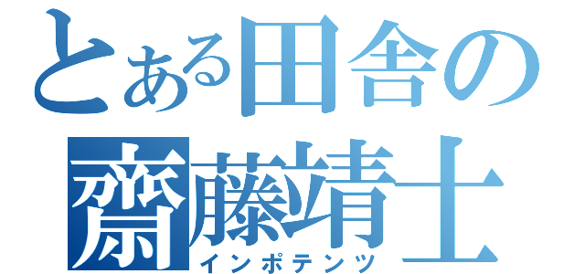 とある田舎の齋藤靖士（インポテンツ）