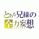 とある兄様の全力妄想（イタイイタイ）