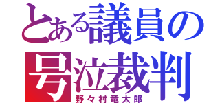 とある議員の号泣裁判（野々村竜太郎）