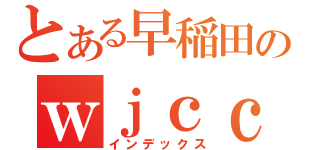 とある早稲田のｗｊｃｃ（インデックス）