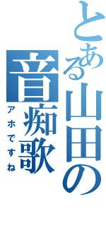 とある山田の音痴歌（アホですね）