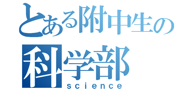 とある附中生の科学部（ｓｃｉｅｎｃｅ）