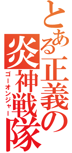 とある正義の炎神戦隊（ゴーオンジャー）