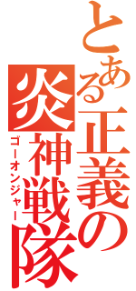 とある正義の炎神戦隊（ゴーオンジャー）