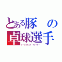 とある豚の卓球選手（テーブルテニス プレイヤー）