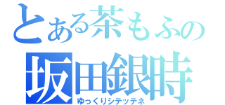 とある茶もふの坂田銀時放送（ゆっくりシテッテネ）