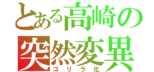 とある高崎の突然変異（ゴリラ化）