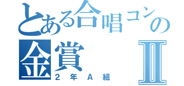 とある合唱コンの金賞Ⅱ（２年Ａ組）