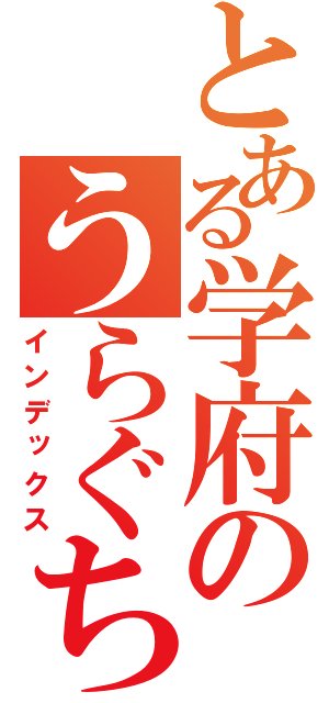 とある学府のうらぐちにゅうｇ（インデックス）