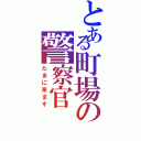 とある町場の警察官（たまに来ます）