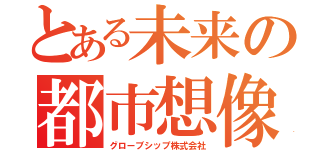 とある未来の都市想像ｇ（グローブシップ株式会社）