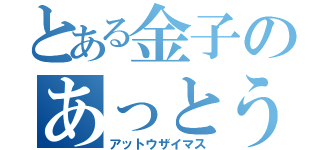 とある金子のあっとうざいます（アットウザイマス）