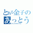 とある金子のあっとうざいます（アットウザイマス）