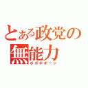 とある政党の無能力（ポポポポーン）