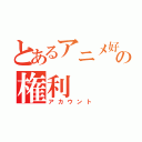 とあるアニメ好きの権利（アカウント）