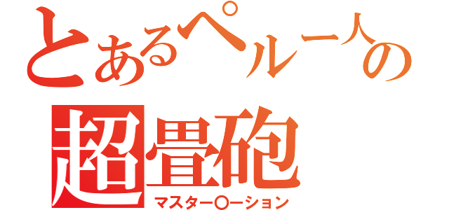 とあるペルー人の超畳砲（マスター〇ーション）