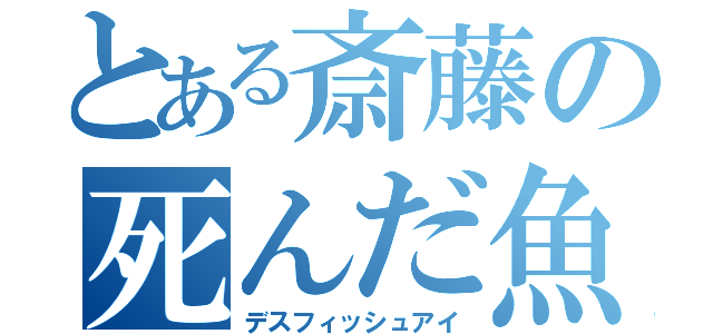 とある斎藤の死んだ魚の目（デスフィッシュアイ）